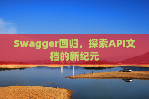 Swagger回归,探索API文档的新纪元
